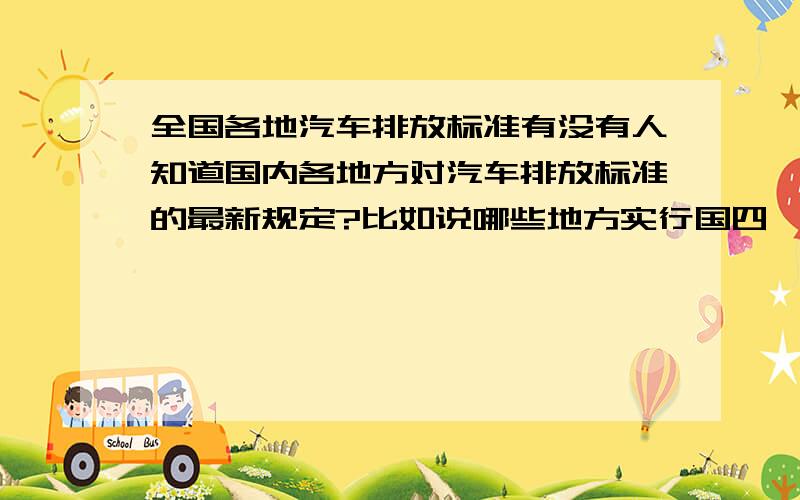 全国各地汽车排放标准有没有人知道国内各地方对汽车排放标准的最新规定?比如说哪些地方实行国四、哪些地方实行国三?柴、汽油有