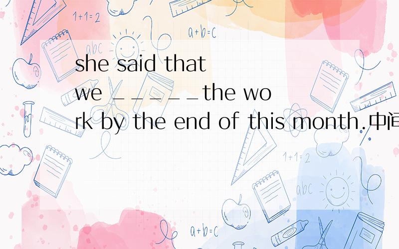 she said that we _____the work by the end of this month.中间填什