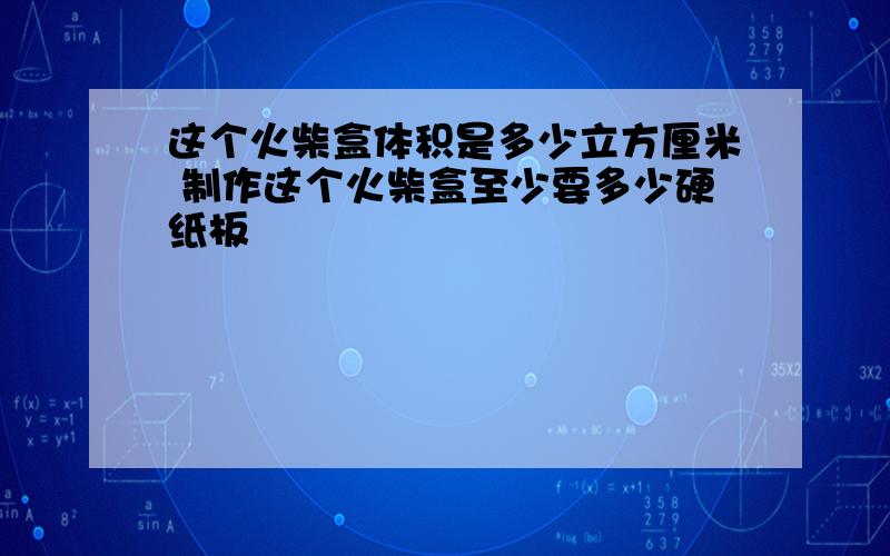 这个火柴盒体积是多少立方厘米 制作这个火柴盒至少要多少硬纸板