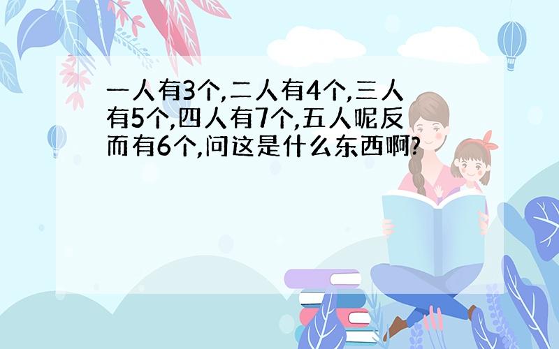 一人有3个,二人有4个,三人有5个,四人有7个,五人呢反而有6个,问这是什么东西啊?