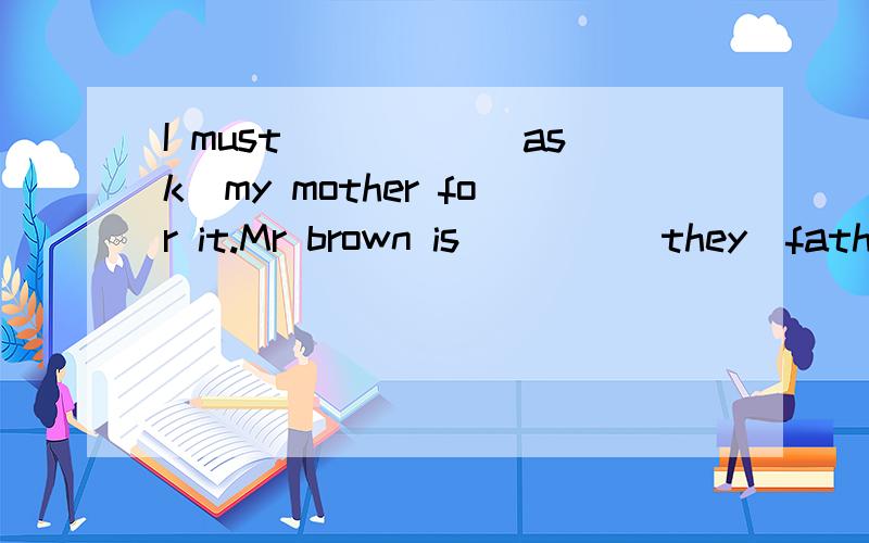 I must_____[ask]my mother for it.Mr brown is____[they]father