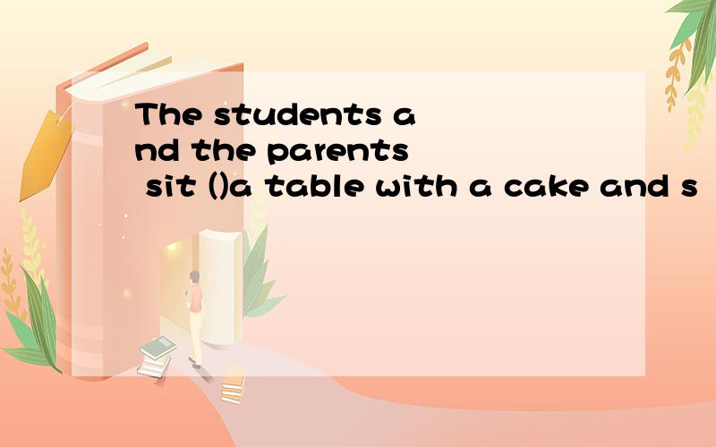 The students and the parents sit ()a table with a cake and s