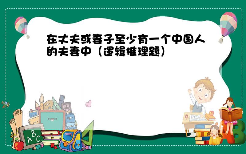 在丈夫或妻子至少有一个中国人的夫妻中（逻辑推理题）