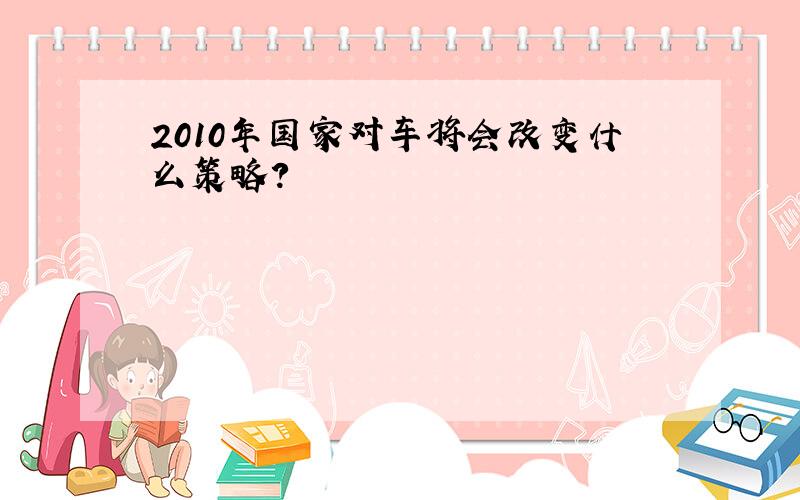 2010年国家对车将会改变什么策略?