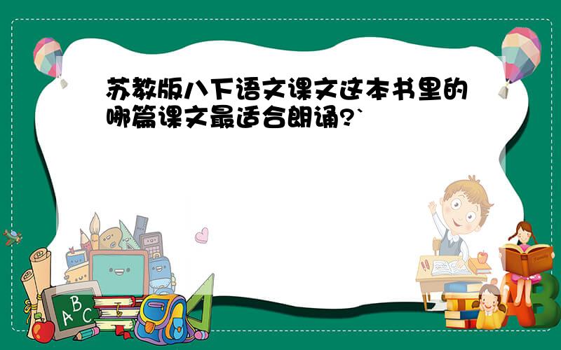 苏教版八下语文课文这本书里的哪篇课文最适合朗诵?`