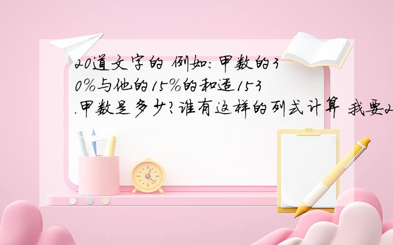 20道文字的 例如：甲数的30%与他的15%的和适153.甲数是多少?谁有这样的列式计算 我要20道