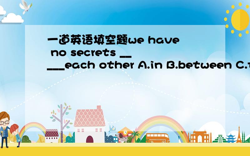 一道英语填空题we have no secrets _____each other A.in B.between C.t