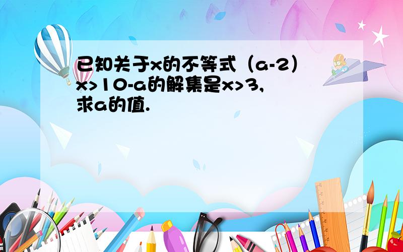 已知关于x的不等式（a-2）x>10-a的解集是x>3,求a的值.