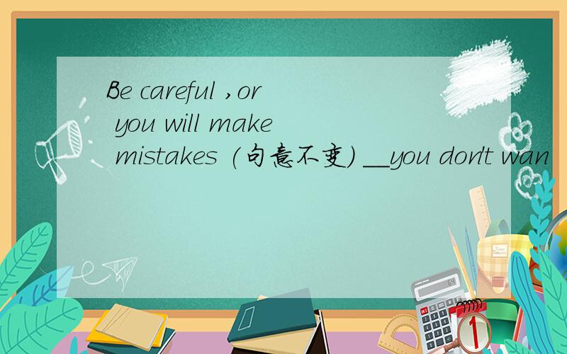 Be careful ,or you will make mistakes (句意不变) __you don't wan