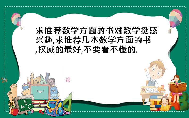 求推荐数学方面的书对数学挺感兴趣,求推荐几本数学方面的书,权威的最好,不要看不懂的.