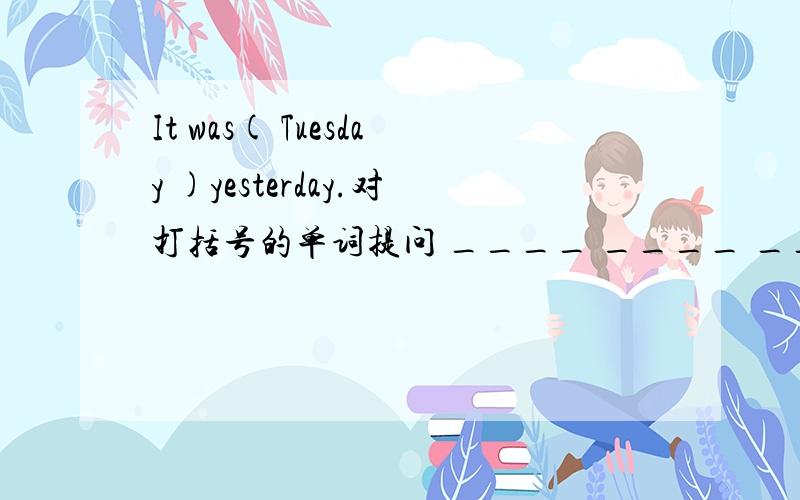 It was( Tuesday )yesterday.对打括号的单词提问 ____ ____ ____ ____yest