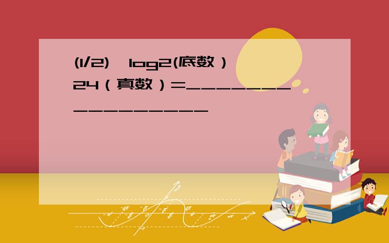 (1/2)^log2(底数）24（真数）=________________