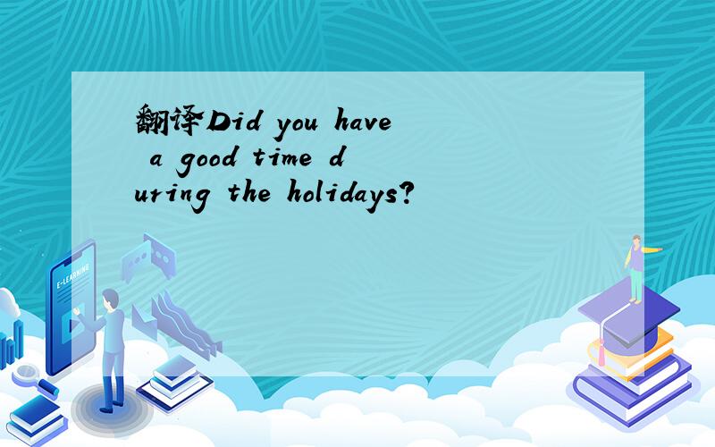 翻译Did you have a good time during the holidays?