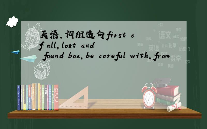 英语,词组造句first of all,lost and found box,be careful with,from