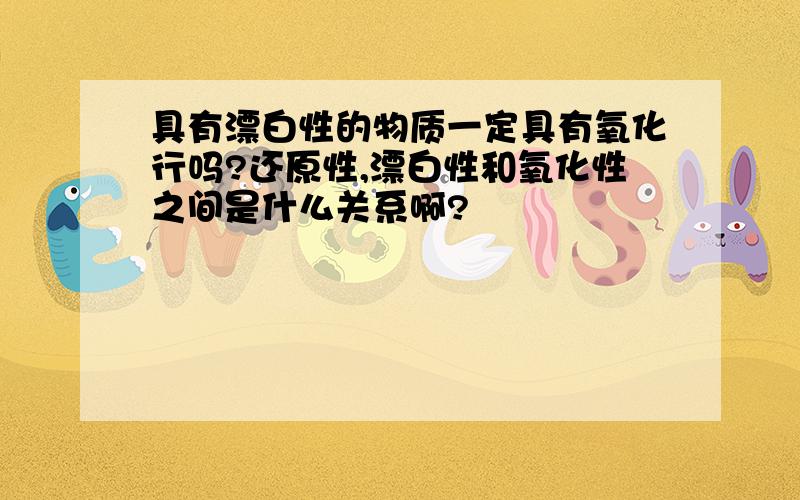 具有漂白性的物质一定具有氧化行吗?还原性,漂白性和氧化性之间是什么关系啊?