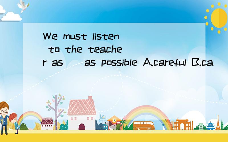 We must listen to the teacher as__as possible A.careful B.ca