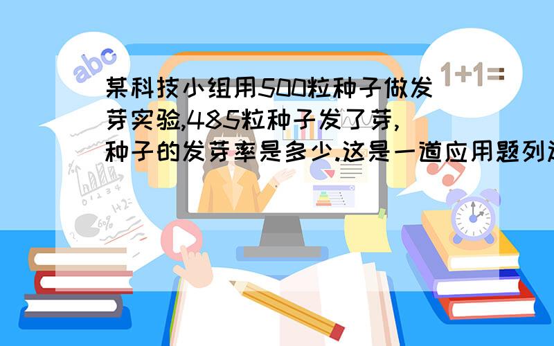 某科技小组用500粒种子做发芽实验,485粒种子发了芽,种子的发芽率是多少.这是一道应用题列过程,