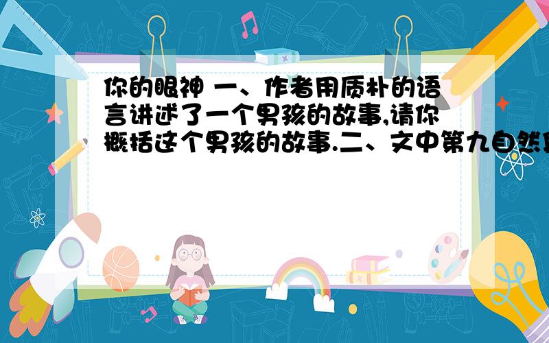 你的眼神 一、作者用质朴的语言讲述了一个男孩的故事,请你概括这个男孩的故事.二、文中第九自然段写道：“我像往常一样,静静