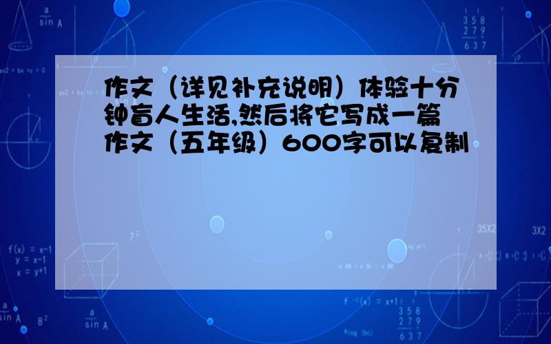 作文（详见补充说明）体验十分钟盲人生活,然后将它写成一篇作文（五年级）600字可以复制