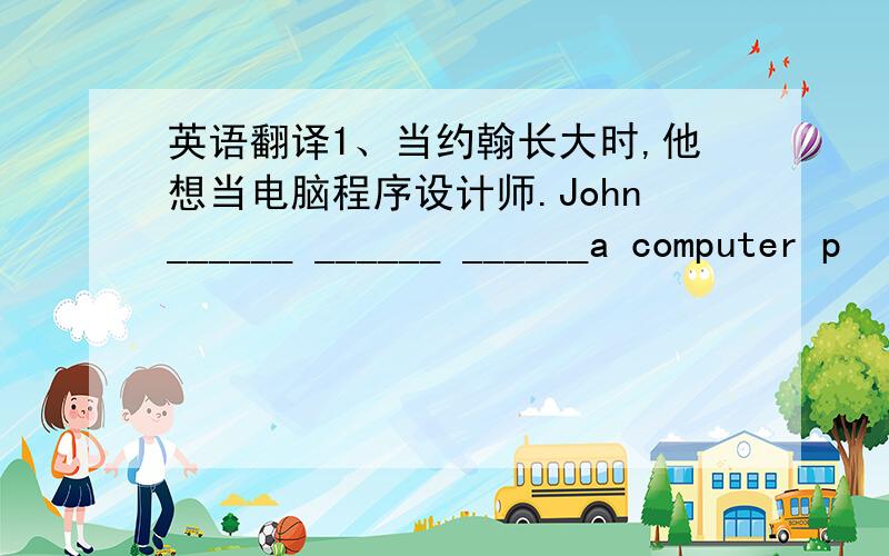 英语翻译1、当约翰长大时,他想当电脑程序设计师.John______ ______ ______a computer p