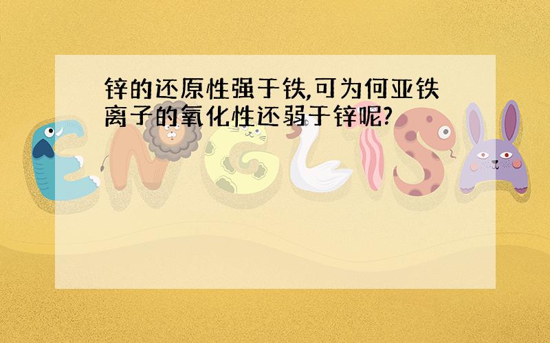 锌的还原性强于铁,可为何亚铁离子的氧化性还弱于锌呢?