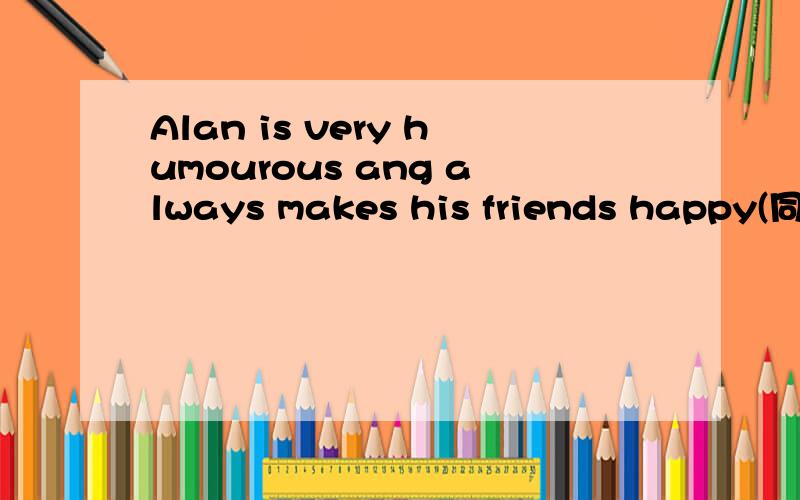 Alan is very humourous ang always makes his friends happy(同义