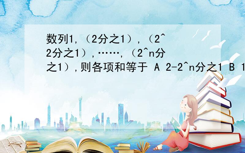 数列1,（2分之1）,（2^2分之1）,……,（2^n分之1）,则各项和等于 A 2-2^n分之1 B 1-2^n分之1