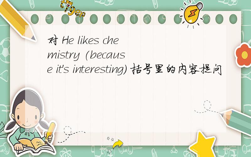 对 He likes chemistry (because it's interesting) 括号里的内容提问