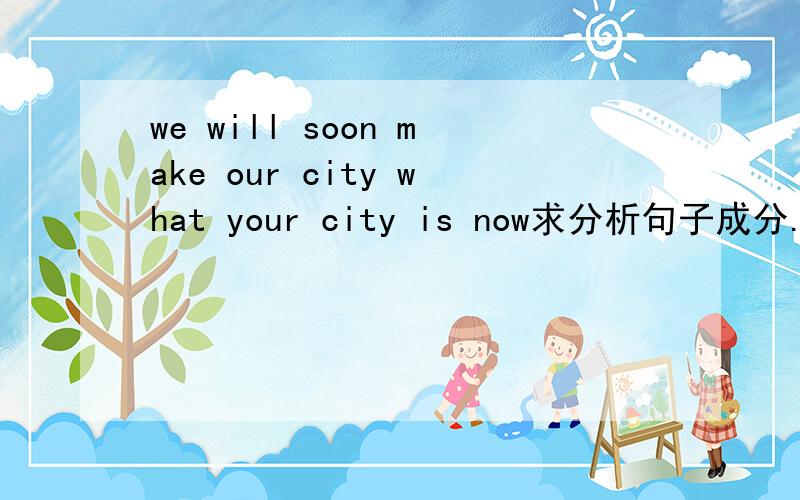 we will soon make our city what your city is now求分析句子成分.