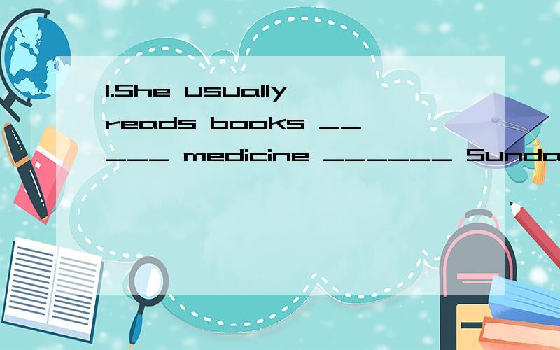 1.She usually reads books _____ medicine ______ Sunday morni