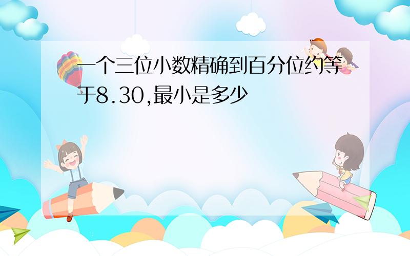 一个三位小数精确到百分位约等于8.30,最小是多少