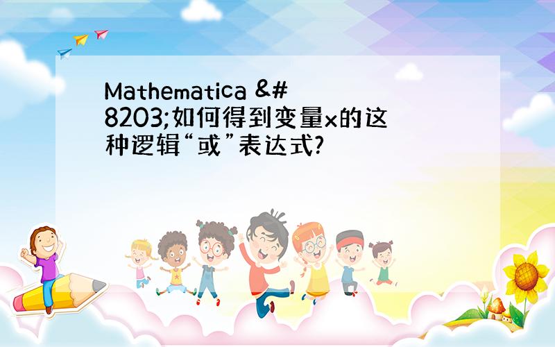 Mathematica ​如何得到变量x的这种逻辑“或”表达式?