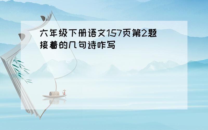 六年级下册语文157页第2题接着的几句诗咋写