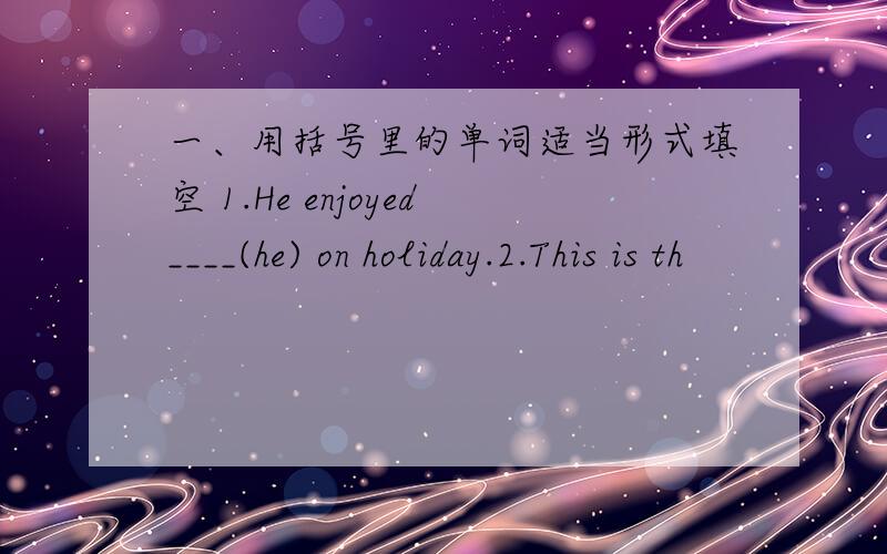 一、用括号里的单词适当形式填空 1.He enjoyed____(he) on holiday.2.This is th