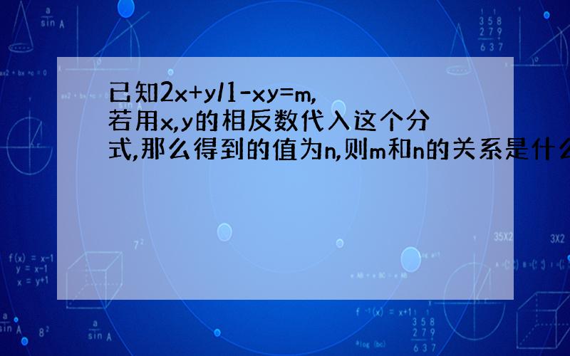 已知2x+y/1-xy=m,若用x,y的相反数代入这个分式,那么得到的值为n,则m和n的关系是什么?写出你的猜想,并说明