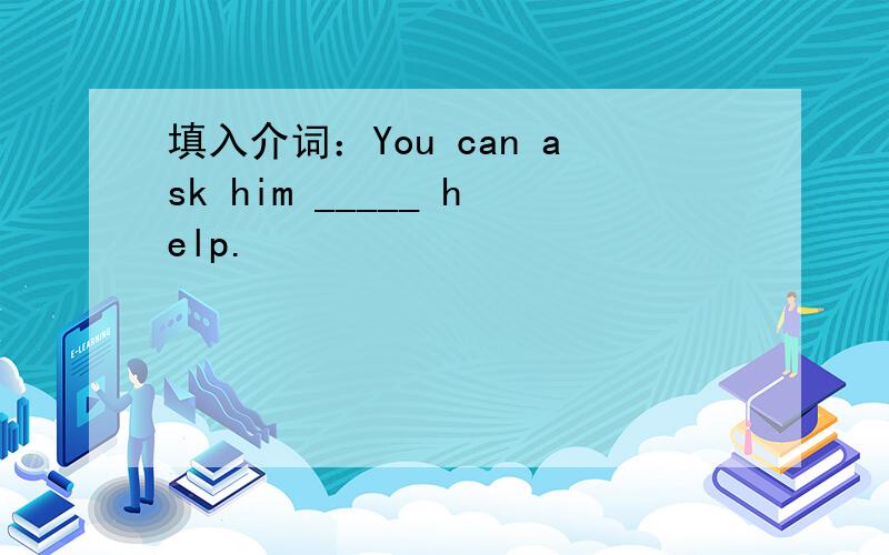 填入介词：You can ask him _____ help.