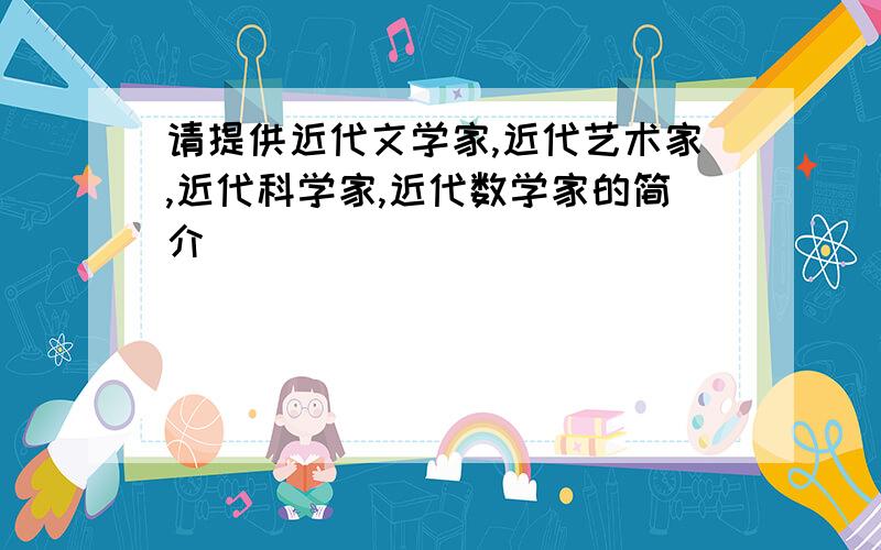 请提供近代文学家,近代艺术家,近代科学家,近代数学家的简介