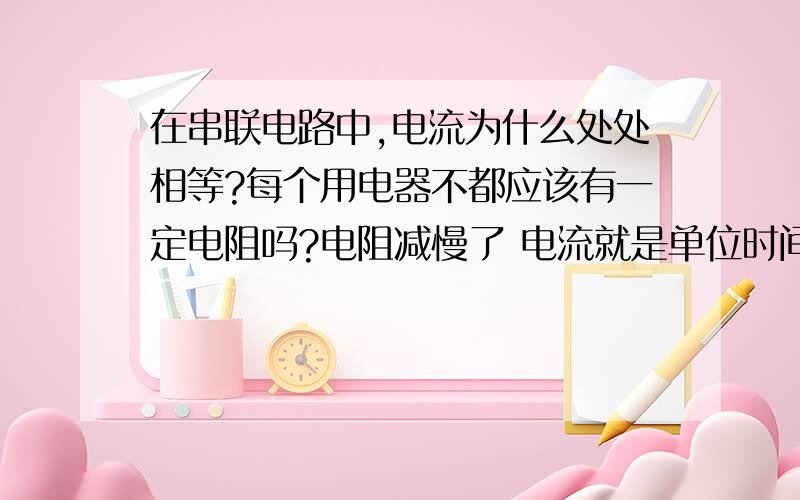 在串联电路中,电流为什么处处相等?每个用电器不都应该有一定电阻吗?电阻减慢了 电流就是单位时间内通过的电荷量.既c