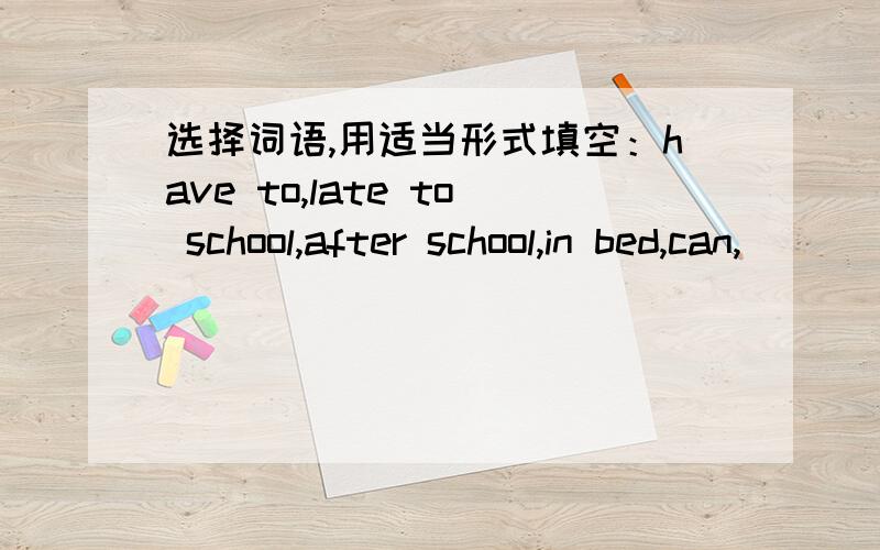 选择词语,用适当形式填空：have to,late to school,after school,in bed,can,