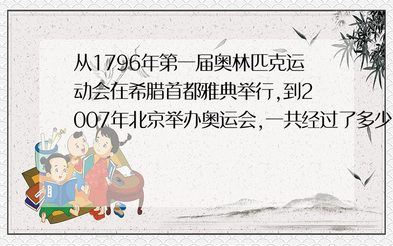 从1796年第一届奥林匹克运动会在希腊首都雅典举行,到2007年北京举办奥运会,一共经过了多少年?其中有多少个闰年