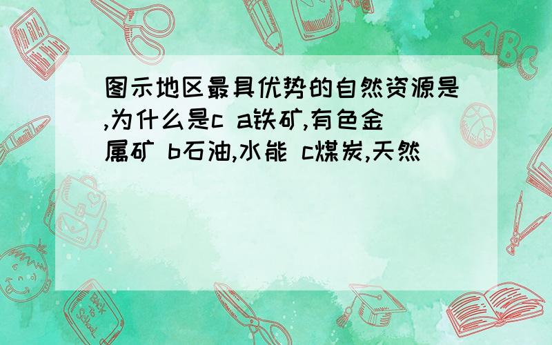 图示地区最具优势的自然资源是,为什么是c a铁矿,有色金属矿 b石油,水能 c煤炭,天然