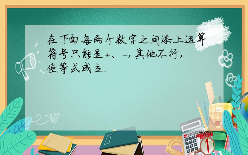 在下面每两个数字之间添上运算符号只能是+、-,其他不行,使等式成立.