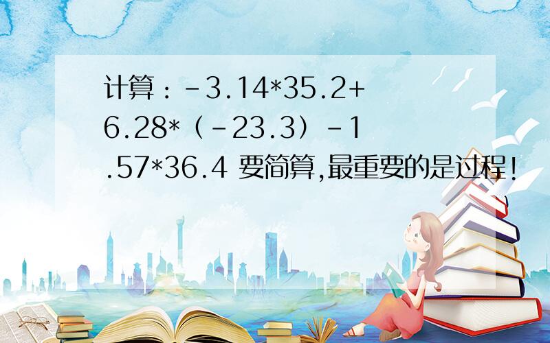 计算：-3.14*35.2+6.28*（-23.3）-1.57*36.4 要简算,最重要的是过程!