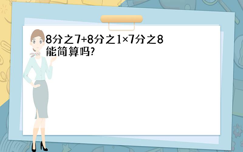 8分之7+8分之1×7分之8能简算吗?