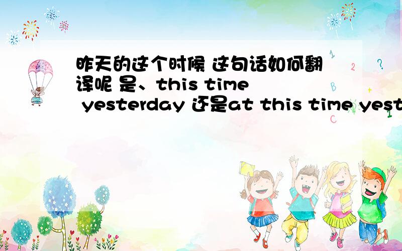 昨天的这个时候 这句话如何翻译呢 是、this time yesterday 还是at this time yester