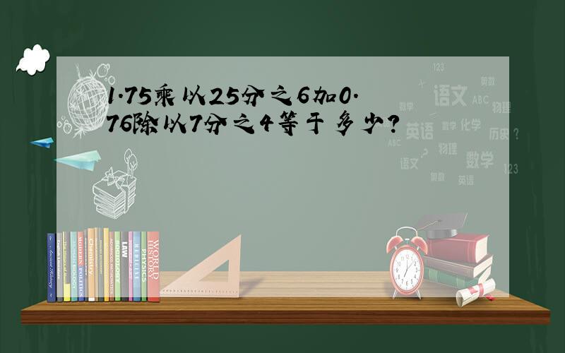 1.75乘以25分之6加0.76除以7分之4等于多少?