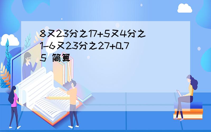 8又23分之17+5又4分之1-6又23分之27+0.75 简算