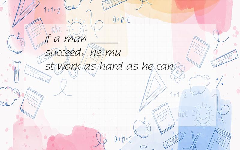 if a man _____succeed, he must work as hard as he can