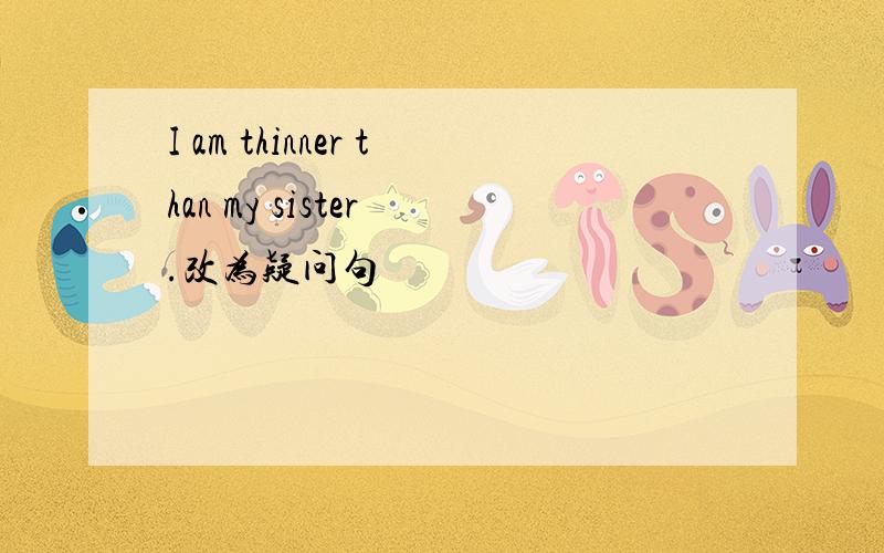 I am thinner than my sister .改为疑问句