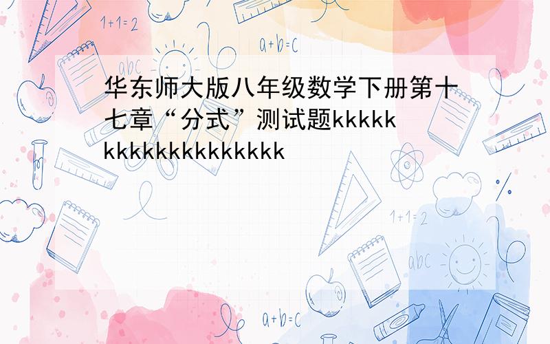 华东师大版八年级数学下册第十七章“分式”测试题kkkkkkkkkkkkkkkkkkk